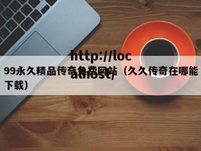 99永久精品传奇免费网站(久久传奇在哪能下载)