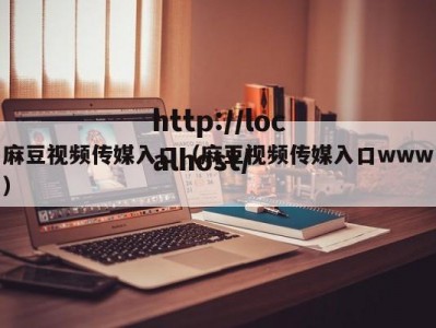 麻豆视频传媒入口（麻豆视频传媒入口www）