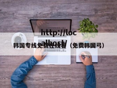 韩国专线免费在线看（免费韩国弓）