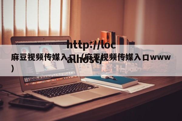 麻豆视频传媒入口(麻豆视频传媒入口www)