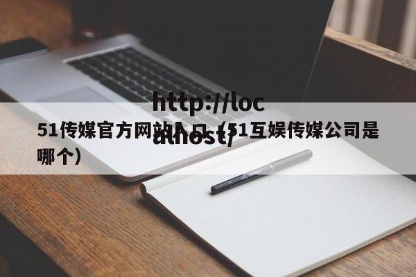 51传媒官方网站入口(51互娱传媒公司是哪个)